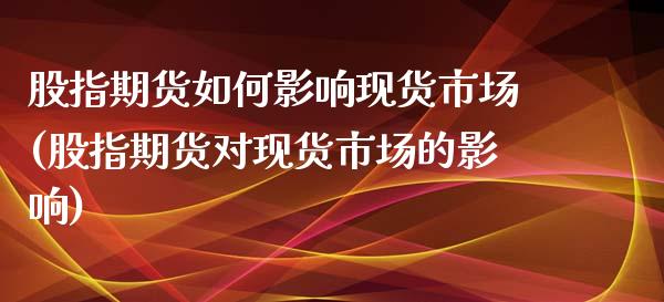 股指期货如何影响现货市场(股指期货对现货市场的影响)