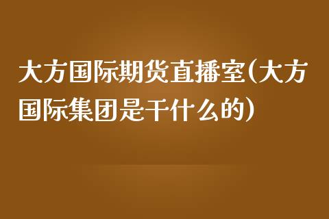 大方国际期货直播室(大方国际集团是干什么的)