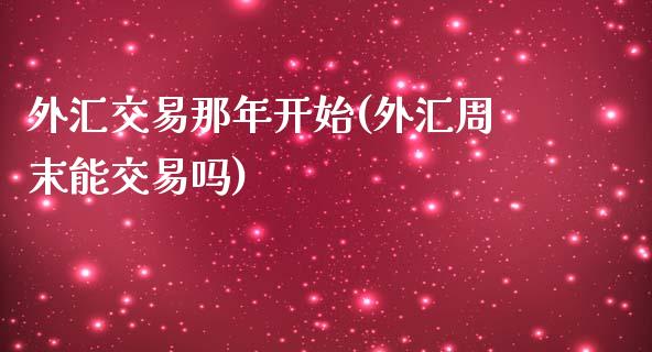 外汇交易那年开始(外汇周末能交易吗)