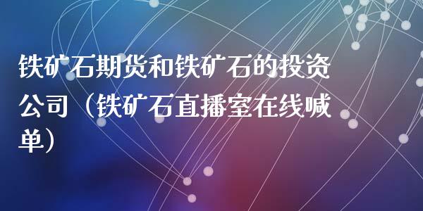 铁矿石期货和铁矿石的投资公司（铁矿石直播室在线喊单）