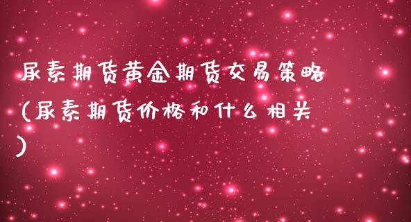 尿素期货黄金期货交易策略(尿素期货价格和什么相关)