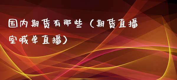 国内期货有那些（期货直播室喊单直播）