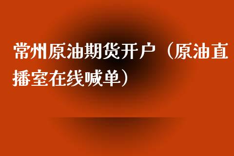 常州原油期货开户（原油直播室在线喊单）