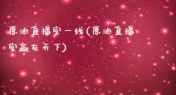 原油直播室一线(原油直播室赢在天下)