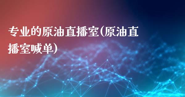 专业的原油直播室(原油直播室喊单)