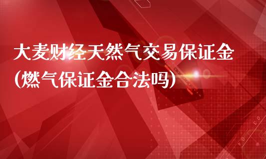 大麦财经天然气交易保证金(燃气保证金合法吗)