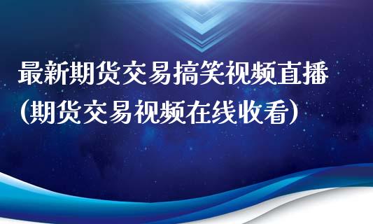 最新期货交易搞笑视频直播(期货交易视频在线收看)