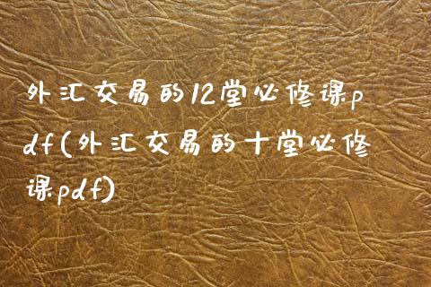 外汇交易的12堂必修课pdf(外汇交易的十堂必修课pdf)