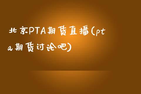 北京PTA期货直播(pta期货讨论吧)