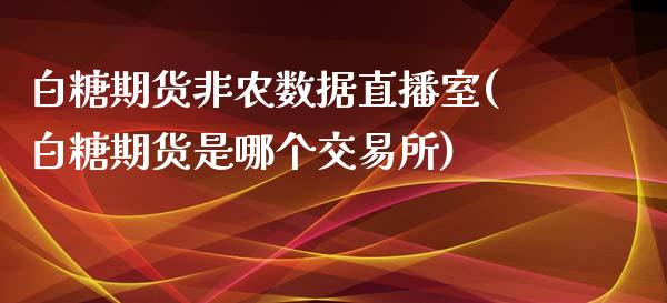 白糖期货非农数据直播室(白糖期货是哪个交易所)