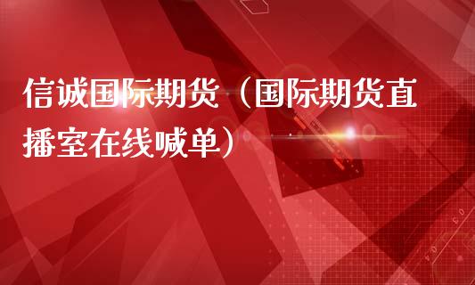 信诚国际期货（国际期货直播室在线喊单）