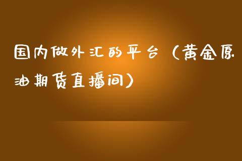 国内做外汇的平台（黄金原油期货直播间）