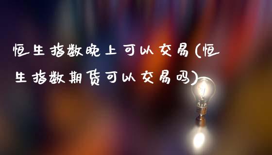 恒生指数晚上可以交易(恒生指数期货可以交易吗)