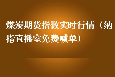 煤炭期货指数实时行情（纳指直播室免费喊单）