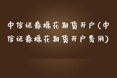 中信证券棉花期货开户(中信证券棉花期货开户费用)