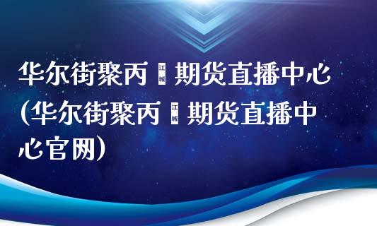 华尔街聚丙烯期货直播中心(华尔街聚丙烯期货直播中心官网)