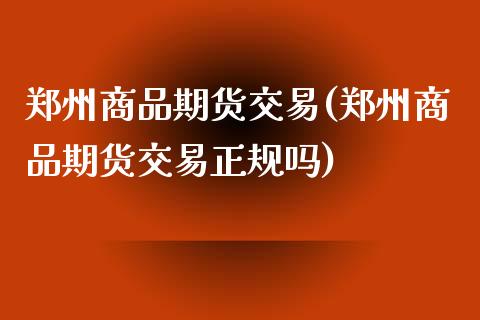 郑州商品期货交易(郑州商品期货交易正规吗)