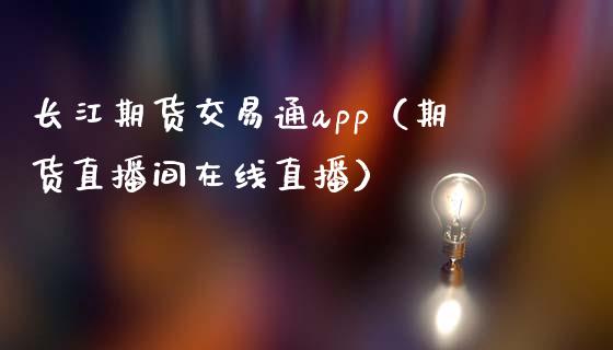 长江期货交易通app（期货直播间在线直播）