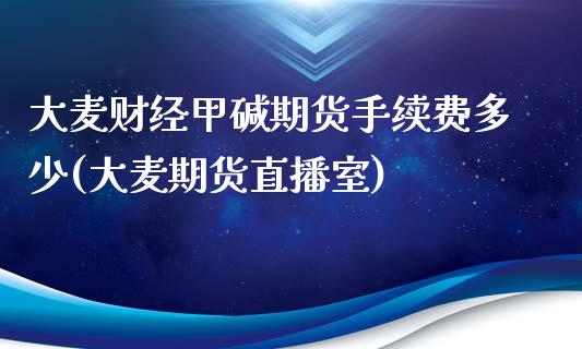 大麦财经甲碱期货手续费多少(大麦期货直播室)