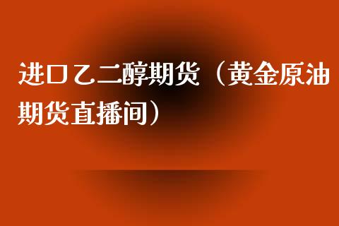 进口乙二醇期货（黄金原油期货直播间）