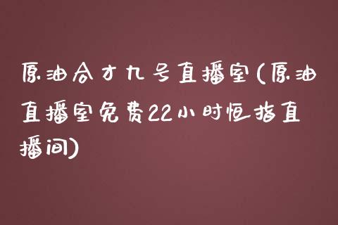 原油合才九号直播室(原油直播室免费22小时恒指直播间)