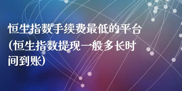 恒生指数手续费最低的平台(恒生指数提现一般多长时间到账)