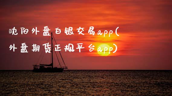 沈阳外盘白银交易app(外盘期货正规平台app)