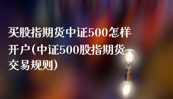 买股指期货中证500怎样开户(中证500股指期货交易规则)