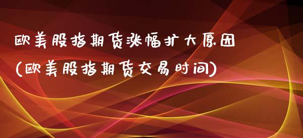 欧美股指期货涨幅扩大原因(欧美股指期货交易时间)