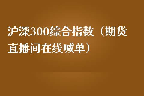 沪深300综合指数（期货直播间在线喊单）