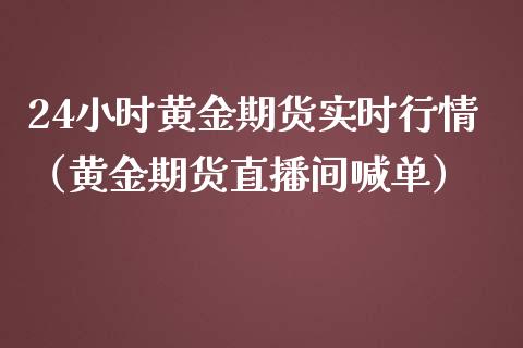 24小时黄金期货实时行情（黄金期货直播间喊单）