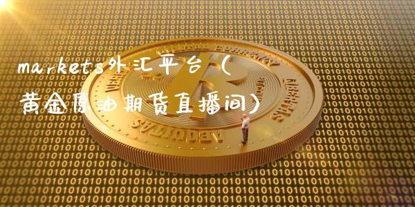 markets外汇平台（黄金原油期货直播间）