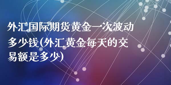 外汇国际期货黄金一次波动多少钱(外汇黄金每天的交易额是多少)