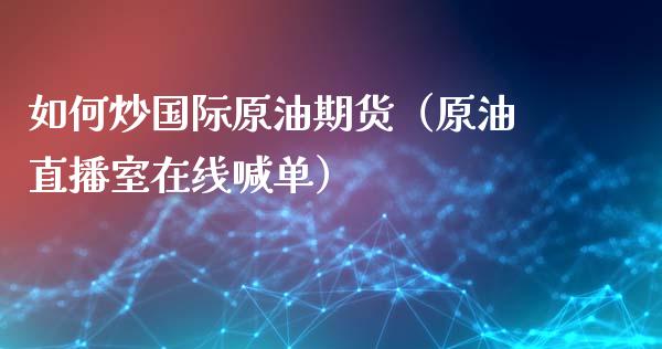 如何炒国际原油期货（原油直播室在线喊单）