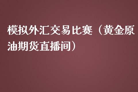 模拟外汇交易比赛（黄金原油期货直播间）