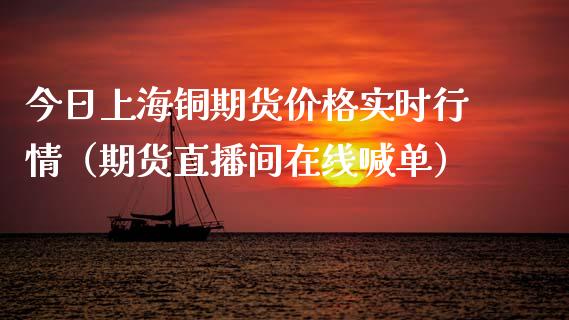 今日上海铜期货价格实时行情（期货直播间在线喊单）