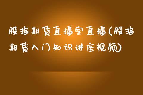 股指期货直播室直播(股指期货入门知识讲座视频)