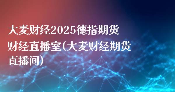 大麦财经2025德指期货财经直播室(大麦财经期货直播间)