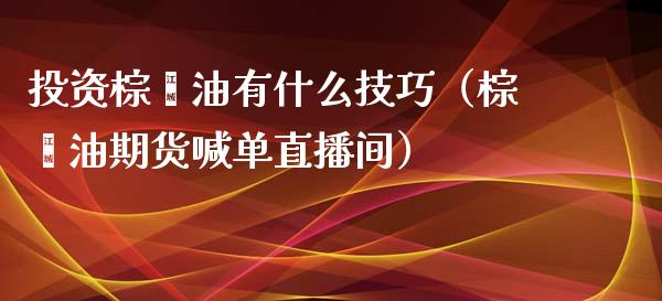 投资棕榈油有什么技巧（棕榈油期货喊单直播间）