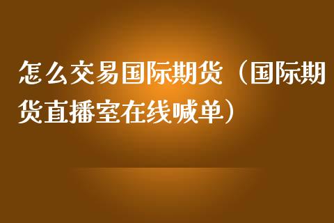 怎么交易国际期货（国际期货直播室在线喊单）