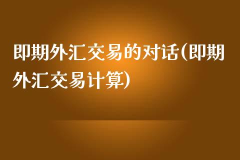 即期外汇交易的对话(即期外汇交易计算)