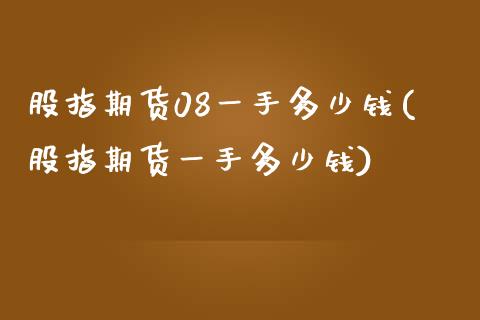 股指期货08一手多少钱(股指期货一手多少钱)