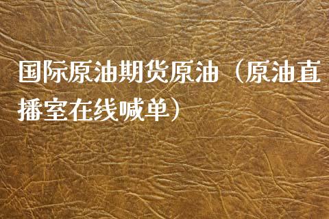 国际原油期货原油（原油直播室在线喊单）