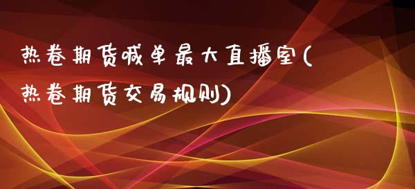 热卷期货喊单最大直播室(热卷期货交易规则)