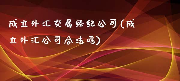 成立外汇交易经纪公司(成立外汇公司合法吗)