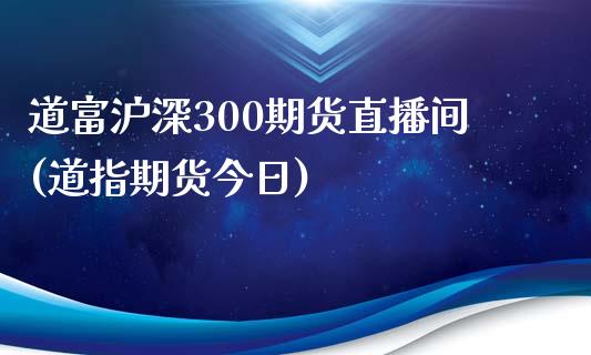 道富沪深300期货直播间(道指期货今日)