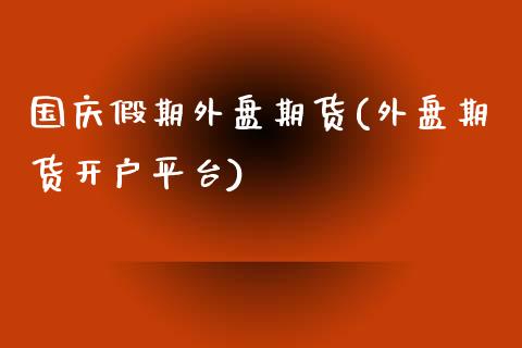 国庆假期外盘期货(外盘期货开户平台)