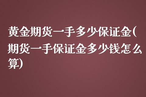 黄金期货一手多少保证金(期货一手保证金多少钱怎么算)