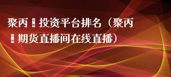 聚丙烯投资平台排名（聚丙烯期货直播间在线直播）