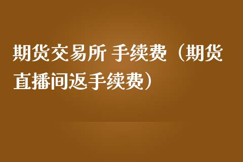 期货交易所 手续费（期货直播间返手续费）